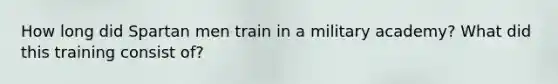How long did Spartan men train in a military academy? What did this training consist of?