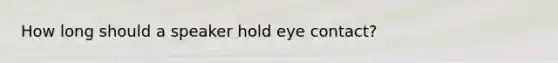 How long should a speaker hold eye contact?