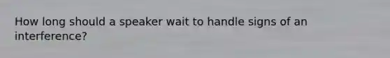 How long should a speaker wait to handle signs of an interference?