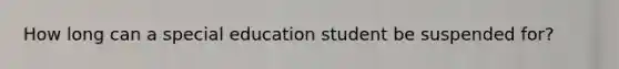 How long can a special education student be suspended for?