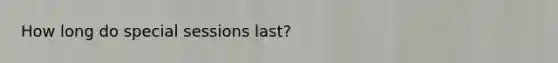 How long do special sessions last?
