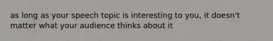 as long as your speech topic is interesting to you, it doesn't matter what your audience thinks about it