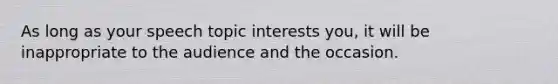 As long as your speech topic interests you, it will be inappropriate to the audience and the occasion.