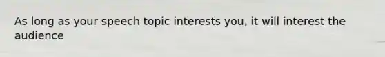 As long as your speech topic interests you, it will interest the audience