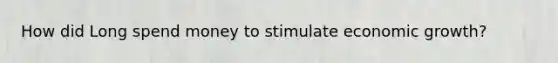 How did Long spend money to stimulate economic growth?