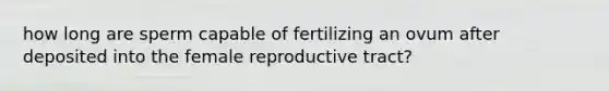 how long are sperm capable of fertilizing an ovum after deposited into the female reproductive tract?