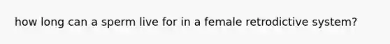 how long can a sperm live for in a female retrodictive system?