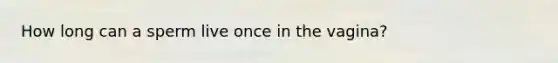 How long can a sperm live once in the vagina?