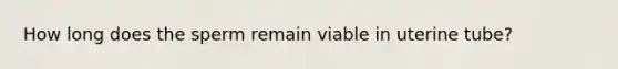 How long does the sperm remain viable in uterine tube?