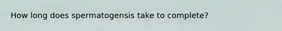 How long does spermatogensis take to complete?