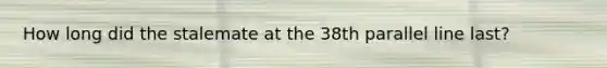 How long did the stalemate at the 38th parallel line last?