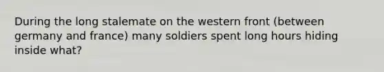 During the long stalemate on the western front (between germany and france) many soldiers spent long hours hiding inside what?