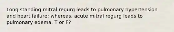 Long standing mitral regurg leads to pulmonary hypertension and heart failure; whereas, acute mitral regurg leads to pulmonary edema. T or F?