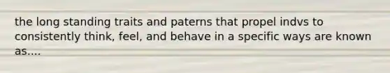 the long standing traits and paterns that propel indvs to consistently think, feel, and behave in a specific ways are known as....