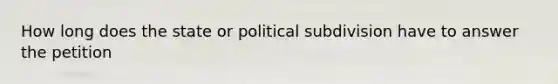 How long does the state or political subdivision have to answer the petition