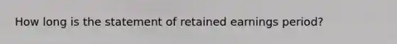 How long is the statement of retained earnings period?