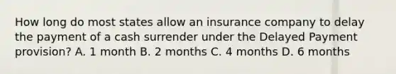 How long do most states allow an insurance company to delay the payment of a cash surrender under the Delayed Payment provision? A. 1 month B. 2 months C. 4 months D. 6 months