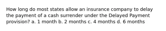 How long do most states allow an insurance company to delay the payment of a cash surrender under the Delayed Payment provision? a. 1 month b. 2 months c. 4 months d. 6 months