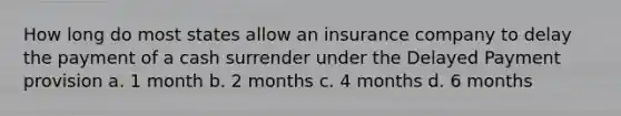 How long do most states allow an insurance company to delay the payment of a cash surrender under the Delayed Payment provision a. 1 month b. 2 months c. 4 months d. 6 months