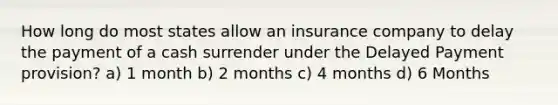 How long do most states allow an insurance company to delay the payment of a cash surrender under the Delayed Payment provision? a) 1 month b) 2 months c) 4 months d) 6 Months