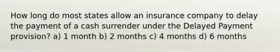 How long do most states allow an insurance company to delay the payment of a cash surrender under the Delayed Payment provision? a) 1 month b) 2 months c) 4 months d) 6 months