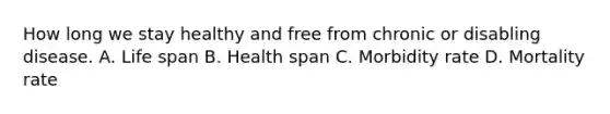 How long we stay healthy and free from chronic or disabling disease. A. Life span B. Health span C. Morbidity rate D. Mortality rate