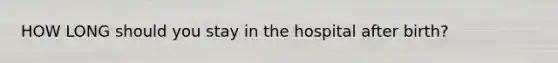 HOW LONG should you stay in the hospital after birth?