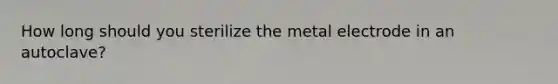 How long should you sterilize the metal electrode in an autoclave?