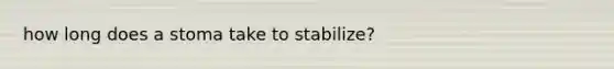 how long does a stoma take to stabilize?