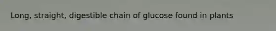 Long, straight, digestible chain of glucose found in plants