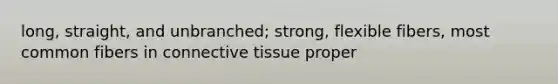 long, straight, and unbranched; strong, flexible fibers, most common fibers in connective tissue proper