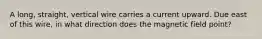 A long, straight, vertical wire carries a current upward. Due east of this wire, in what direction does the magnetic field point?