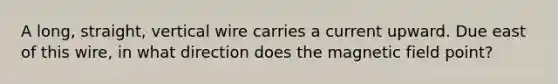 A long, straight, vertical wire carries a current upward. Due east of this wire, in what direction does the magnetic field point?