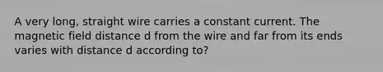 A very long, straight wire carries a constant current. The magnetic field distance d from the wire and far from its ends varies with distance d according to?