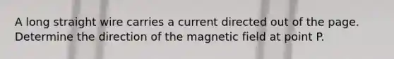 A long straight wire carries a current directed out of the page. Determine the direction of the magnetic field at point P.