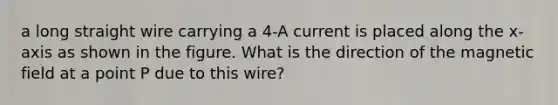 a long straight wire carrying a 4-A current is placed along the x-axis as shown in the figure. What is the direction of the magnetic field at a point P due to this wire?