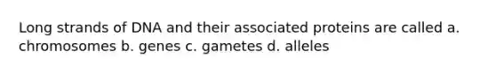 Long strands of DNA and their associated proteins are called a. chromosomes b. genes c. gametes d. alleles