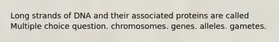 Long strands of DNA and their associated proteins are called Multiple choice question. chromosomes. genes. alleles. gametes.