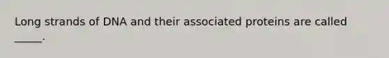 Long strands of DNA and their associated proteins are called _____.