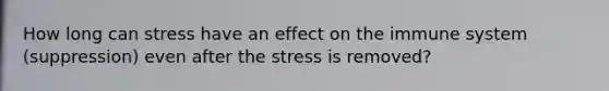 How long can stress have an effect on the immune system (suppression) even after the stress is removed?