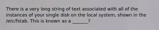 There is a very long string of text associated with all of the instances of your single disk on the local system, shown in the /etc/fstab. This is known as a _______?