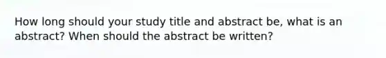 How long should your study title and abstract be, what is an abstract? When should the abstract be written?