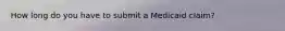 How long do you have to submit a Medicaid claim?