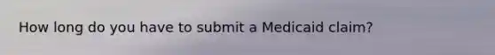 How long do you have to submit a Medicaid claim?