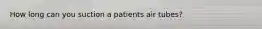 How long can you suction a patients air tubes?