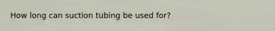 How long can suction tubing be used for?