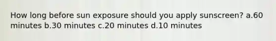 How long before sun exposure should you apply sunscreen? a.60 minutes b.30 minutes c.20 minutes d.10 minutes