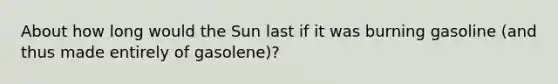 About how long would the Sun last if it was burning gasoline (and thus made entirely of gasolene)?