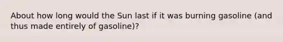 About how long would the Sun last if it was burning gasoline (and thus made entirely of gasoline)?