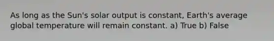 As long as the Sun's solar output is constant, Earth's average global temperature will remain constant. a) True b) False